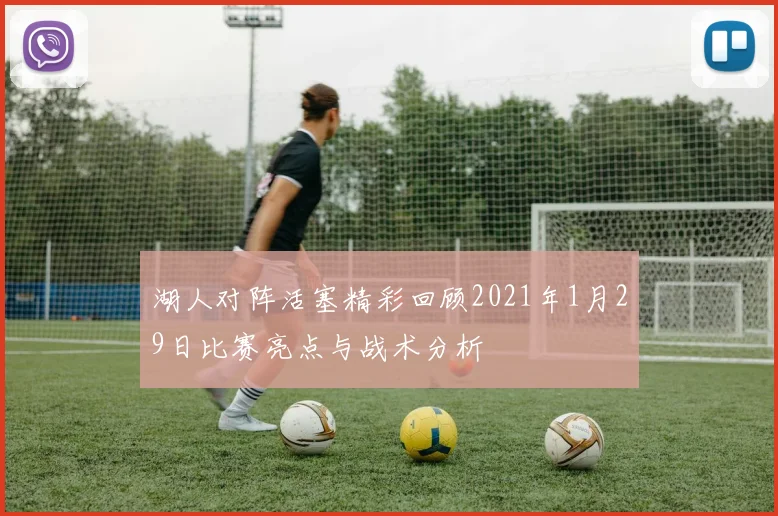 湖人对阵活塞精彩回顾2021年1月29日比赛亮点与战术分析