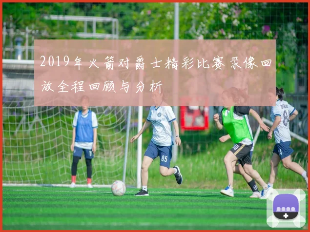 2019年火箭对爵士精彩比赛录像回放全程回顾与分析