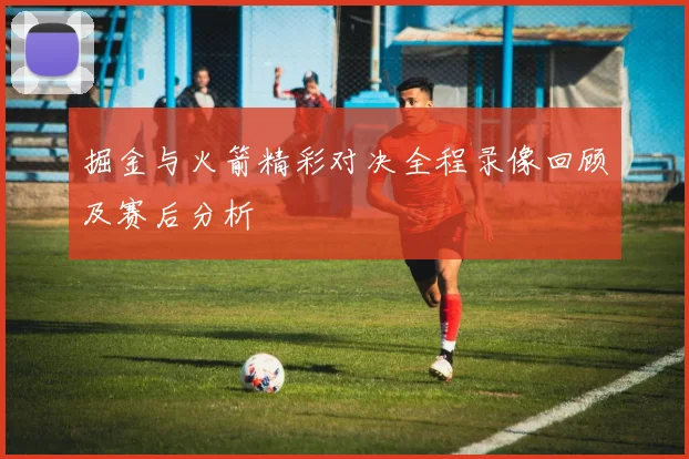 掘金与火箭精彩对决全程录像回顾及赛后分析