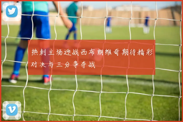 热刺主场迎战西布朗维奇期待精彩对决与三分争夺战