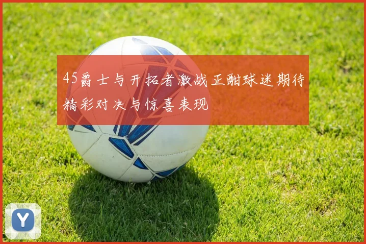 45爵士与开拓者激战正酣球迷期待精彩对决与惊喜表现