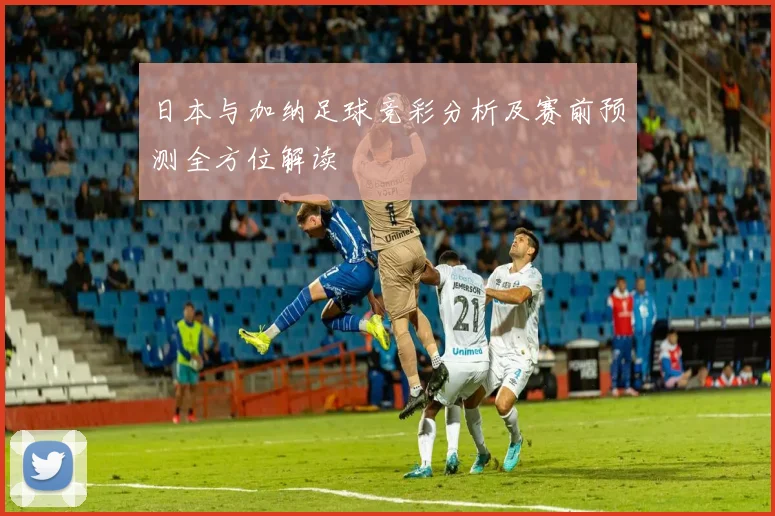 日本与加纳足球竞彩分析及赛前预测全方位解读