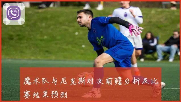魔术队与尼克斯对决前瞻分析及比赛结果预测