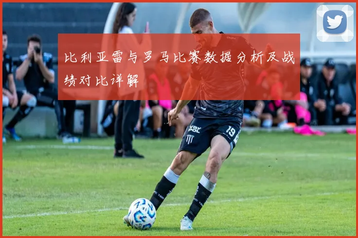 比利亚雷与罗马比赛数据分析及战绩对比详解