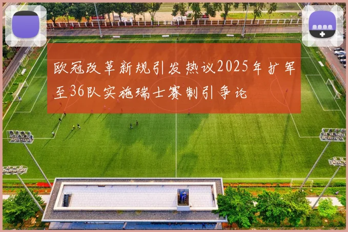 欧冠改革新规引发热议2025年扩军至36队实施瑞士赛制引争论