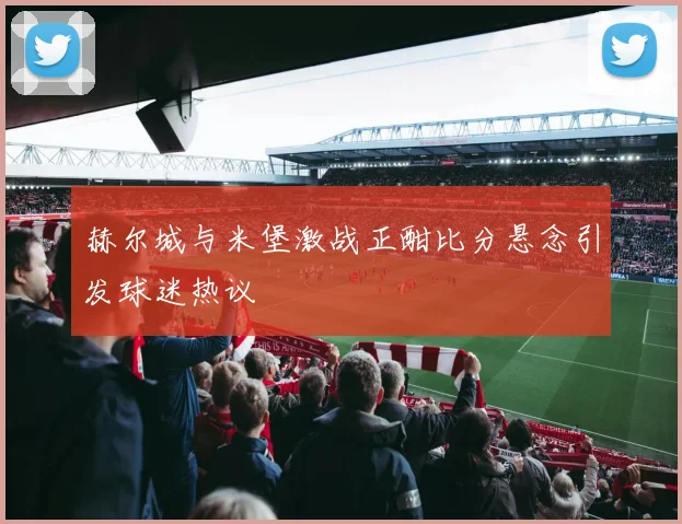 赫尔城与米堡激战正酣比分悬念引发球迷热议