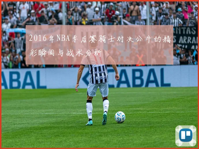 2016年NBA季后赛骑士对决公牛的精彩瞬间与战术分析