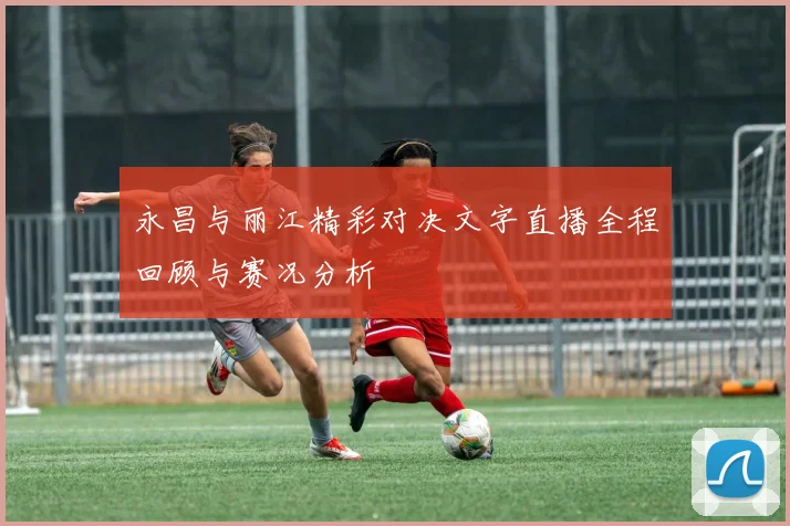 永昌与丽江精彩对决文字直播全程回顾与赛况分析