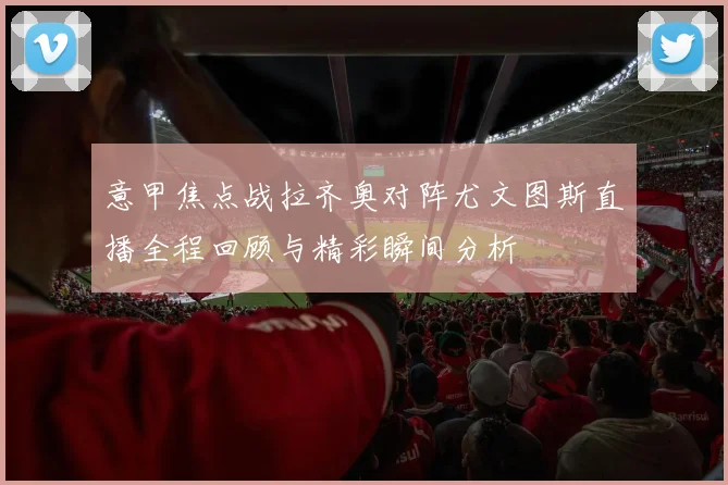 意甲焦点战拉齐奥对阵尤文图斯直播全程回顾与精彩瞬间分析