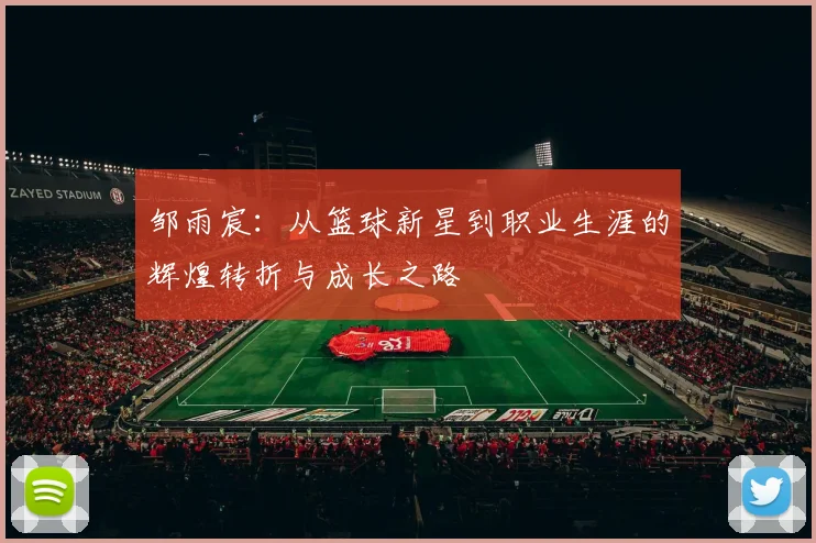 邹雨宸：从篮球新星到职业生涯的辉煌转折与成长之路