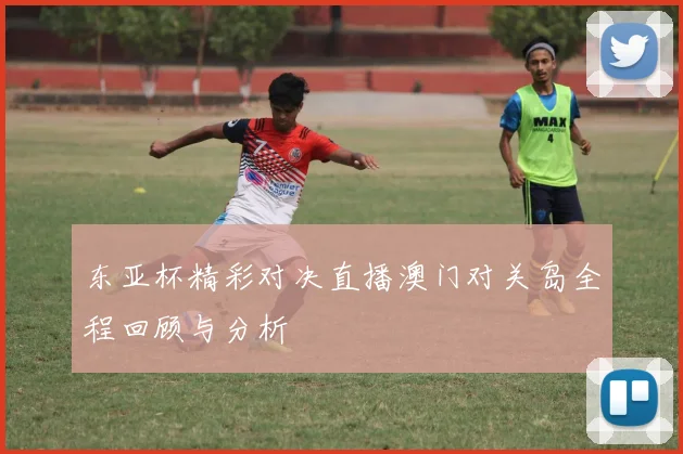 东亚杯精彩对决直播澳门对关岛全程回顾与分析