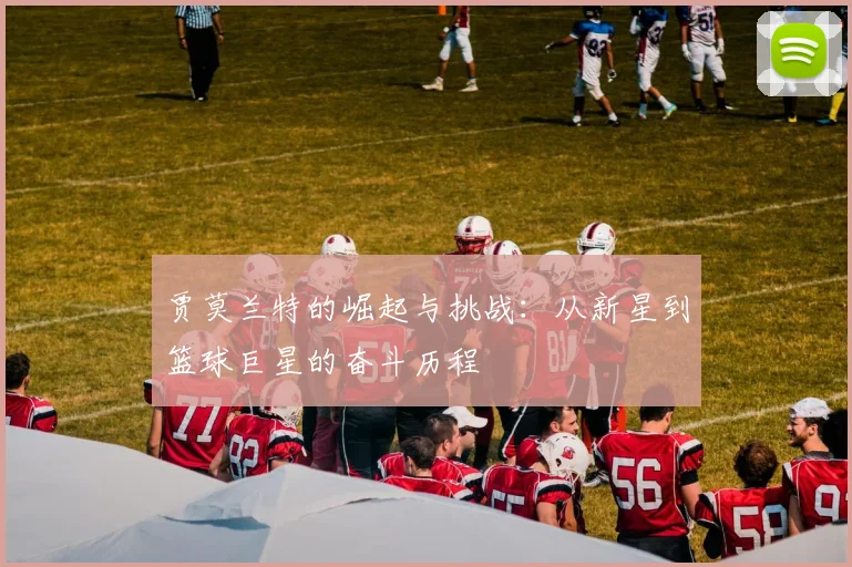 贾莫兰特的崛起与挑战：从新星到篮球巨星的奋斗历程