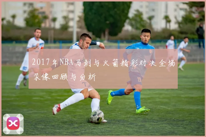 2017年NBA马刺与火箭精彩对决全场录像回顾与分析