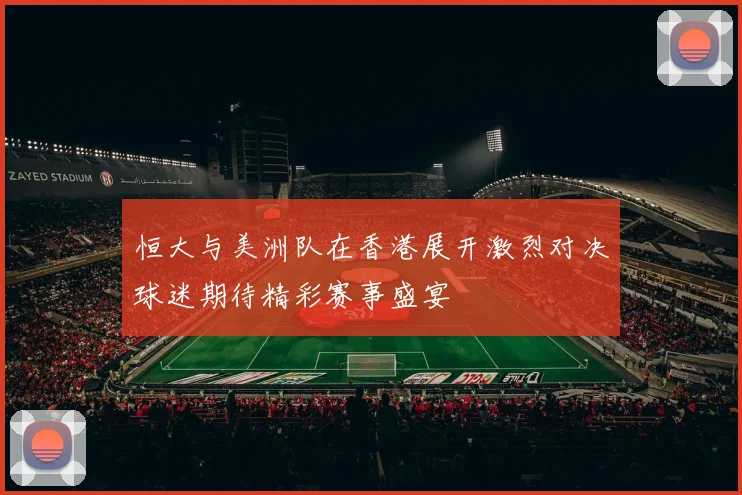 恒大与美洲队在香港展开激烈对决球迷期待精彩赛事盛宴