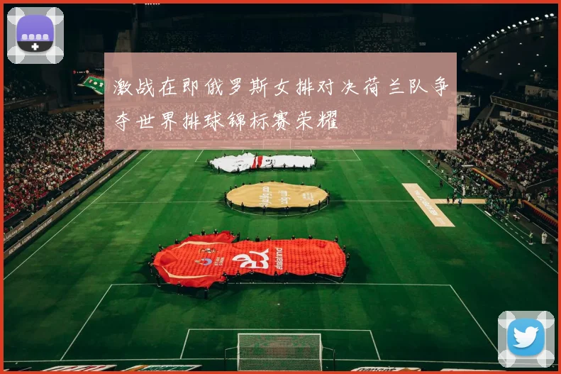 激战在即俄罗斯女排对决荷兰队争夺世界排球锦标赛荣耀