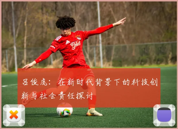 吕俊虎：在新时代背景下的科技创新与社会责任探讨