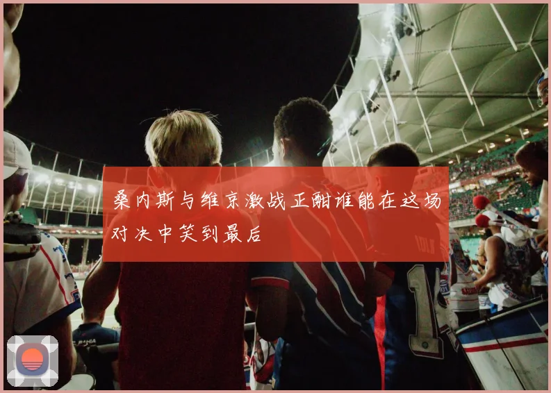 桑内斯与维京激战正酣谁能在这场对决中笑到最后