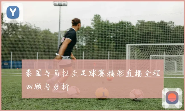泰国与乌拉圭足球赛精彩直播全程回顾与分析