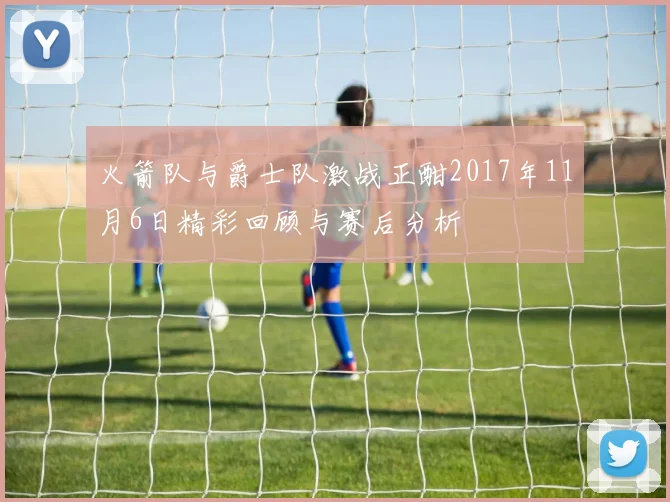 火箭队与爵士队激战正酣2017年11月6日精彩回顾与赛后分析