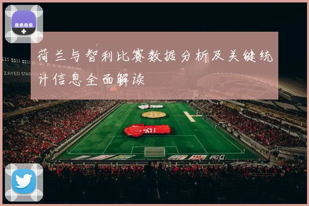 荷兰与智利比赛数据分析及关键统计信息全面解读