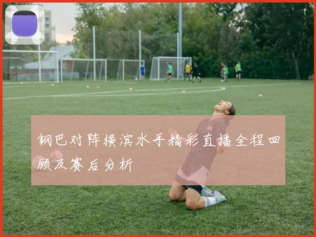 钢巴对阵横滨水手精彩直播全程回顾及赛后分析