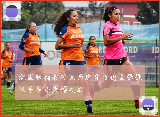 欧国联精彩对决西班牙与德国强强联手争夺荣耀之战