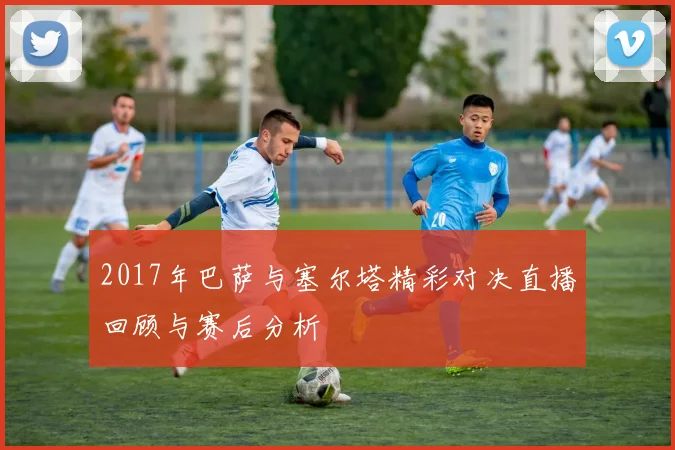 2017年巴萨与塞尔塔精彩对决直播回顾与赛后分析