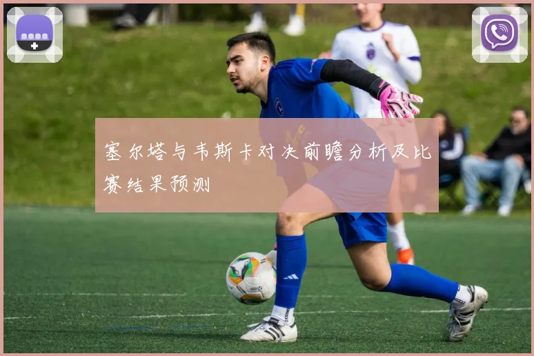 塞尔塔与韦斯卡对决前瞻分析及比赛结果预测