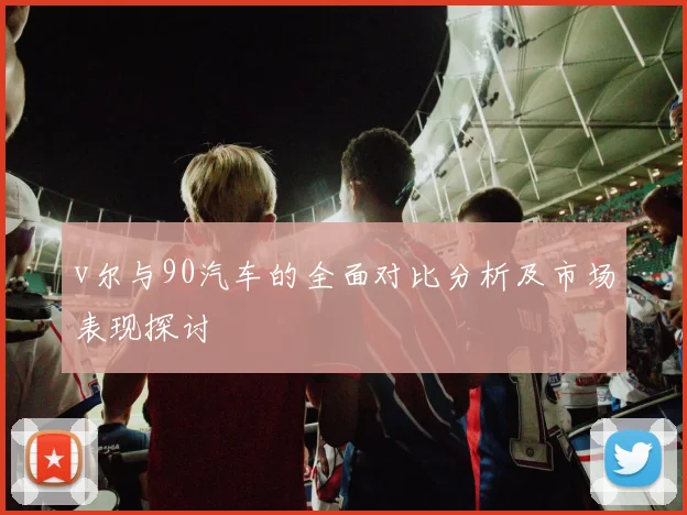 v尔与90汽车的全面对比分析及市场表现探讨