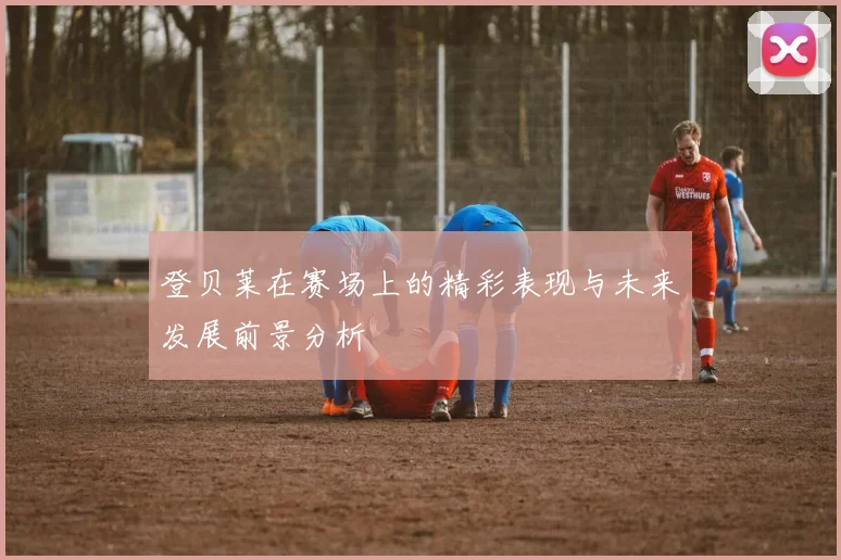 登贝莱在赛场上的精彩表现与未来发展前景分析