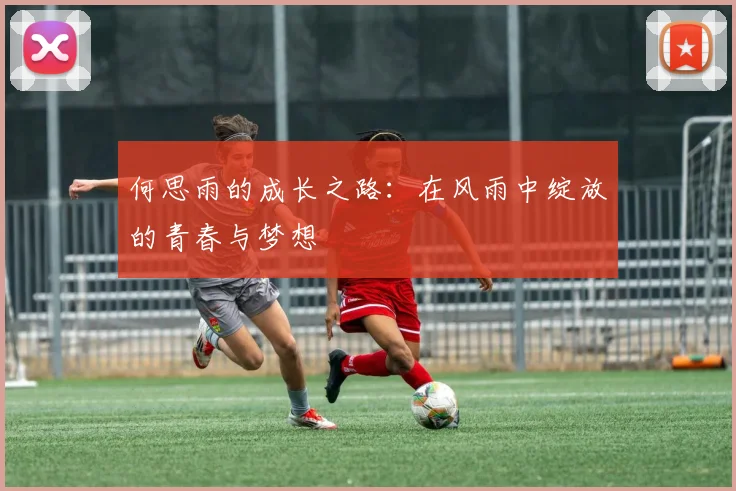 何思雨的成长之路：在风雨中绽放的青春与梦想
