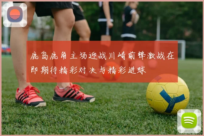 鹿岛鹿角主场迎战川崎前锋激战在即期待精彩对决与精彩进球