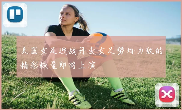 美国女足迎战丹麦女足势均力敌的精彩较量即将上演