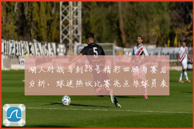 湖人对战马刺28号精彩回顾与赛后分析，球迷热议比赛亮点与球员表现