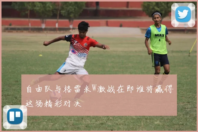 自由队与格雷米W激战在即谁将赢得这场精彩对决