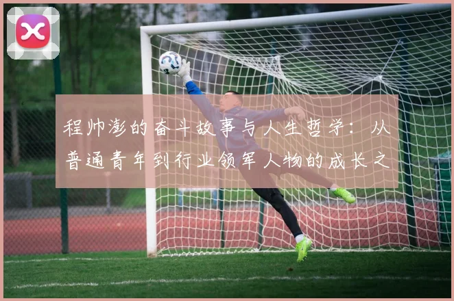程帅澎的奋斗故事与人生哲学：从普通青年到行业领军人物的成长之路